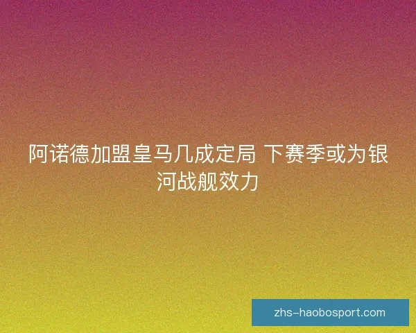 阿诺德加盟皇马几成定局 下赛季或为银河战舰效力