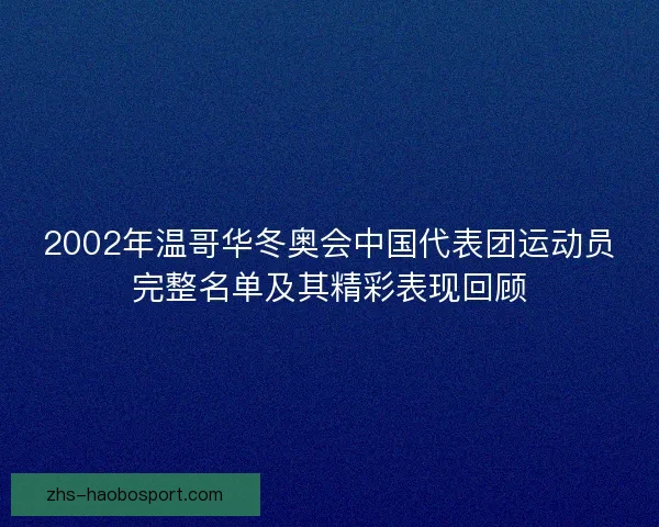 2002年温哥华冬奥会中国代表团运动员完整名单及其精彩表现回顾