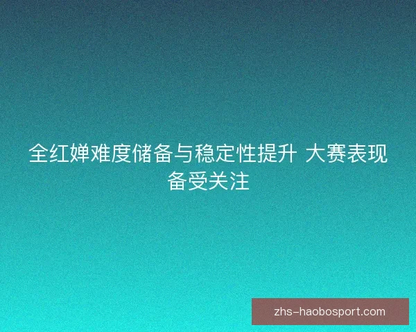 全红婵难度储备与稳定性提升 大赛表现备受关注