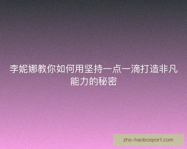 李妮娜教你如何用坚持一点一滴打造非凡能力的秘密