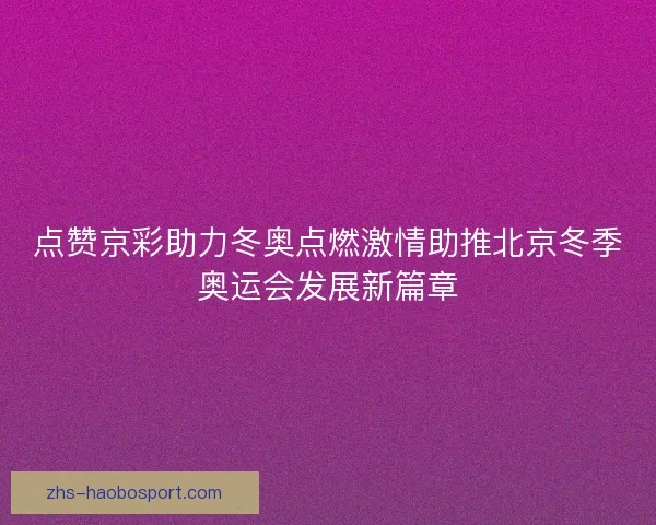点赞京彩助力冬奥点燃激情助推北京冬季奥运会发展新篇章