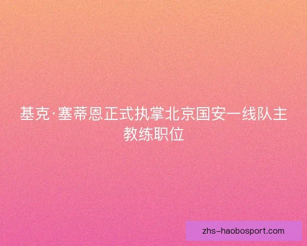 基克·塞蒂恩正式执掌北京国安一线队主教练职位