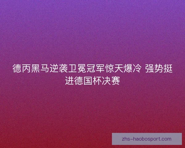 德丙黑马逆袭卫冕冠军惊天爆冷 强势挺进德国杯决赛